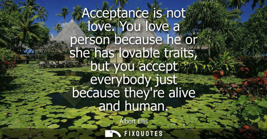 Small: Acceptance is not love. You love a person because he or she has lovable traits, but you accept everybod