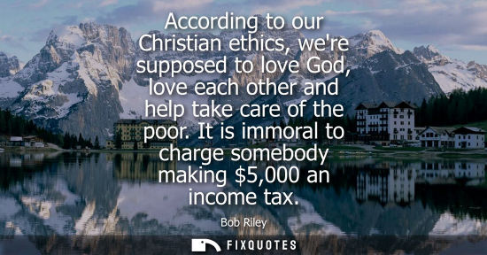 Small: According to our Christian ethics, were supposed to love God, love each other and help take care of the poor.