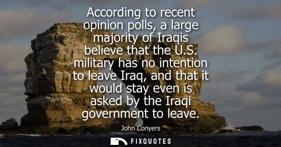 Small: According to recent opinion polls, a large majority of Iraqis believe that the U.S. military has no int