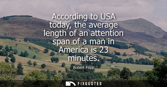 Small: According to USA today, the average length of an attention span of a man in America is 23 minutes