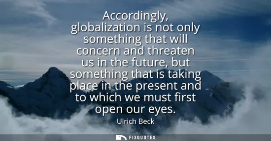 Small: Accordingly, globalization is not only something that will concern and threaten us in the future, but somethin