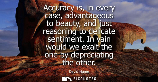Small: David Hume: Accuracy is, in every case, advantageous to beauty, and just reasoning to delicate sentiment.