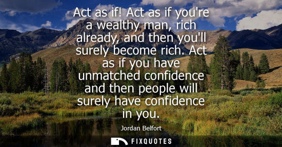Small: Act as if! Act as if youre a wealthy man, rich already, and then youll surely become rich. Act as if yo