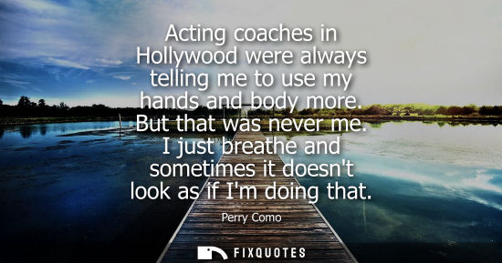 Small: Acting coaches in Hollywood were always telling me to use my hands and body more. But that was never me
