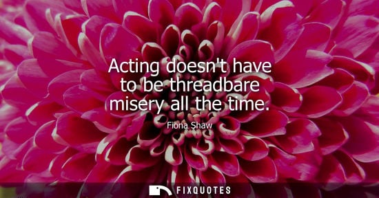 Small: Acting doesnt have to be threadbare misery all the time
