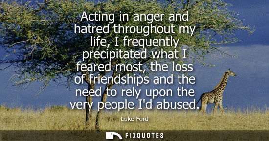 Small: Acting in anger and hatred throughout my life, I frequently precipitated what I feared most, the loss o
