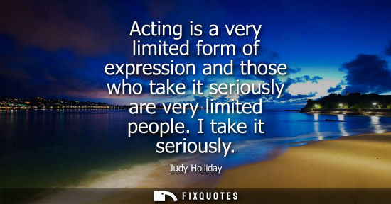 Small: Acting is a very limited form of expression and those who take it seriously are very limited people. I 