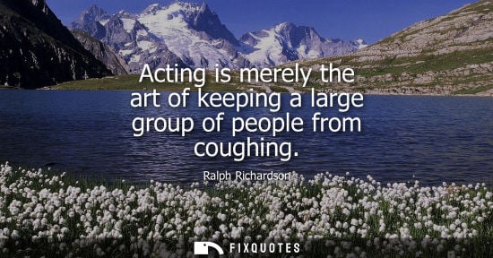Small: Acting is merely the art of keeping a large group of people from coughing