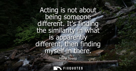 Small: Acting is not about being someone different. Its finding the similarity in what is apparently different