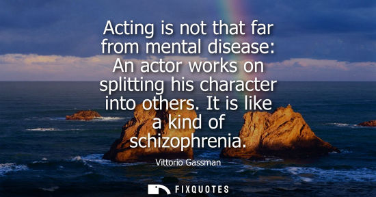 Small: Acting is not that far from mental disease: An actor works on splitting his character into others. It i