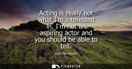 Small: Acting is really not what Im interested in. Im not an aspiring actor and you should be able to tell