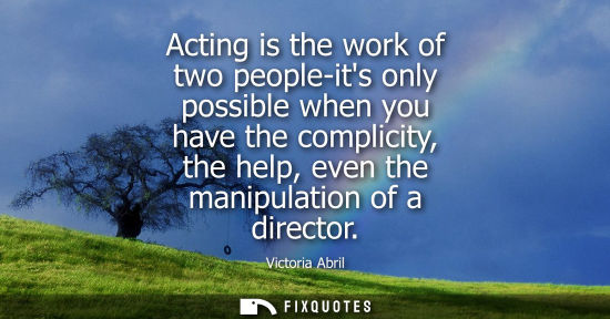 Small: Acting is the work of two people-its only possible when you have the complicity, the help, even the man