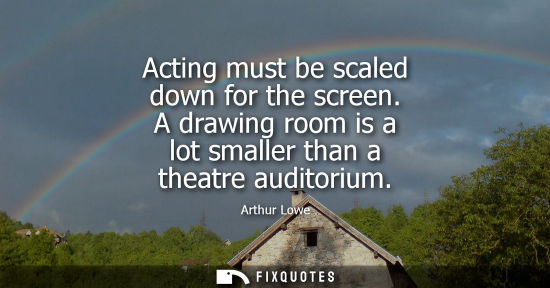 Small: Acting must be scaled down for the screen. A drawing room is a lot smaller than a theatre auditorium