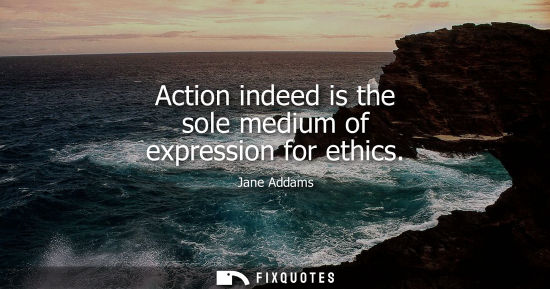 Small: Action indeed is the sole medium of expression for ethics