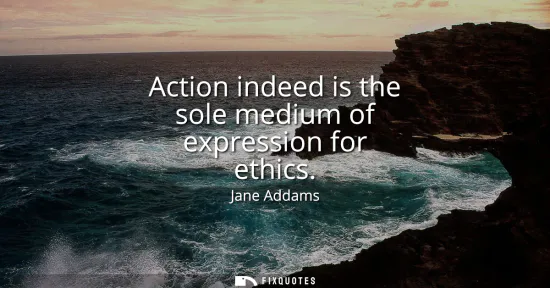 Small: Action indeed is the sole medium of expression for ethics