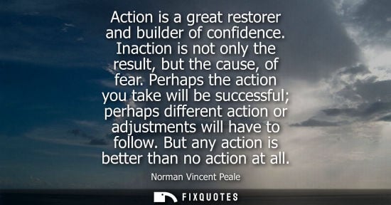 Small: Action is a great restorer and builder of confidence. Inaction is not only the result, but the cause, o