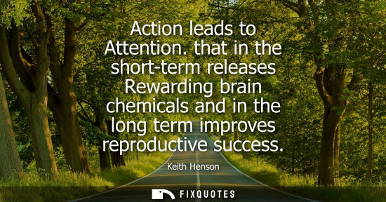 Small: Action leads to Attention. that in the short-term releases Rewarding brain chemicals and in the long te