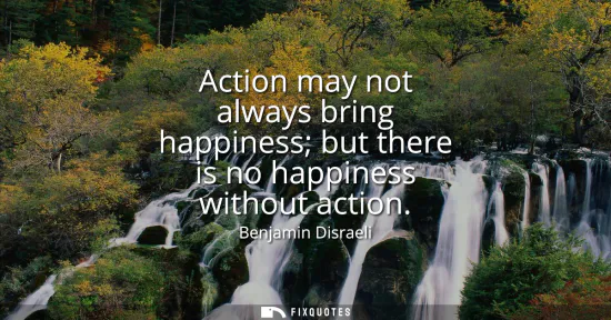 Small: Action may not always bring happiness but there is no happiness without action