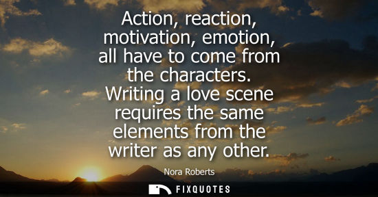 Small: Action, reaction, motivation, emotion, all have to come from the characters. Writing a love scene requires the