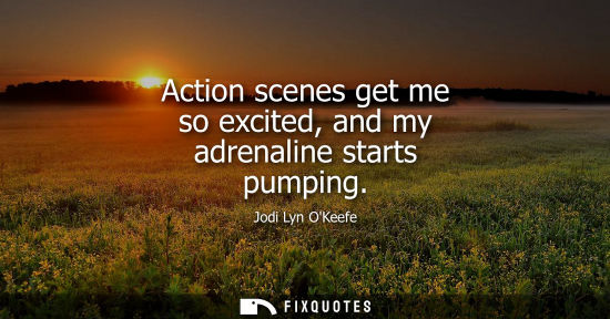 Small: Action scenes get me so excited, and my adrenaline starts pumping