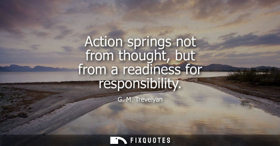 Small: Action springs not from thought, but from a readiness for responsibility - G. M. Trevelyan