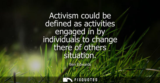 Small: Activism could be defined as activities engaged in by individuals to change there of others situation