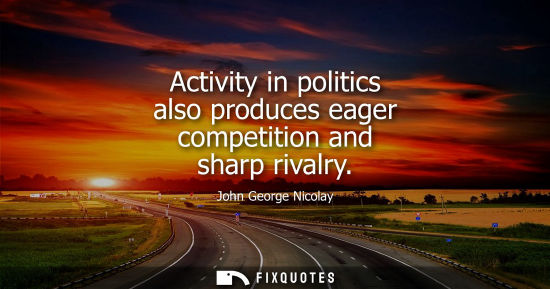 Small: Activity in politics also produces eager competition and sharp rivalry
