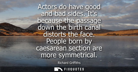 Small: Actors do have good and bad sides. Its because the passage down the birth canal distorts the face. Peop