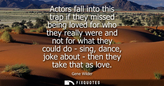 Small: Actors fall into this trap if they missed being loved for who they really were and not for what they co