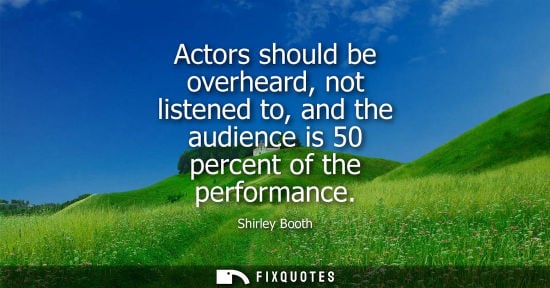 Small: Actors should be overheard, not listened to, and the audience is 50 percent of the performance