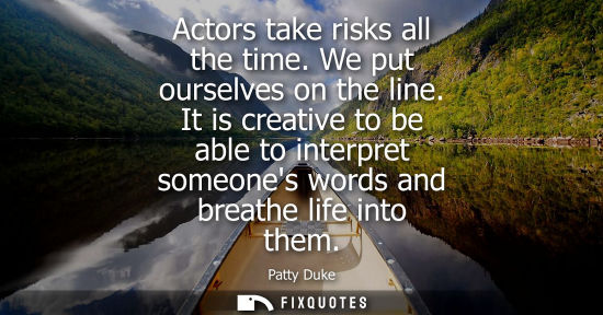 Small: Actors take risks all the time. We put ourselves on the line. It is creative to be able to interpret so