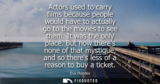 Small: Actors used to carry films because people would have to actually go to the movies to see them. It was t