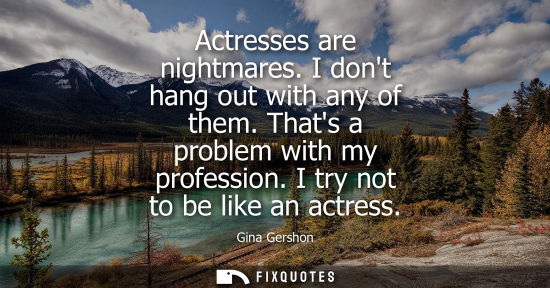 Small: Actresses are nightmares. I dont hang out with any of them. Thats a problem with my profession. I try n