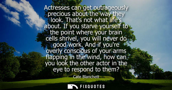 Small: Cate Blanchett: Actresses can get outrageously precious about the way they look. Thats not what lifes about.