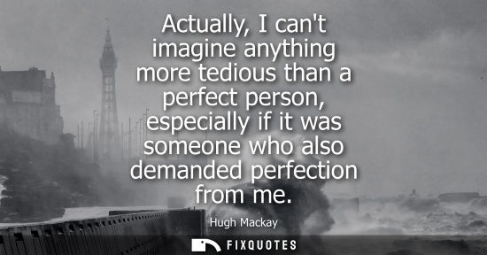Small: Actually, I cant imagine anything more tedious than a perfect person, especially if it was someone who 