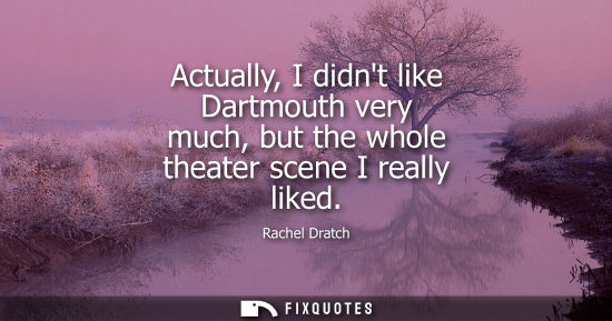 Small: Actually, I didnt like Dartmouth very much, but the whole theater scene I really liked