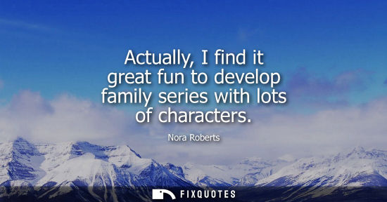 Small: Actually, I find it great fun to develop family series with lots of characters