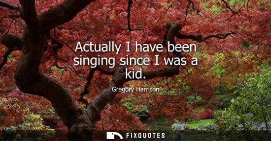 Small: Actually I have been singing since I was a kid