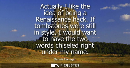 Small: Actually I like the idea of being a Renaissance hack. If tombstones were still in style, I would want t