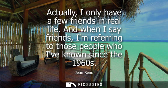 Small: Actually, I only have a few friends in real life. And when I say friends, Im referring to those people 