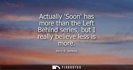 Small: Actually Soon has more than the Left Behind series, but I really believe less is more - Jerry B. Jenkins