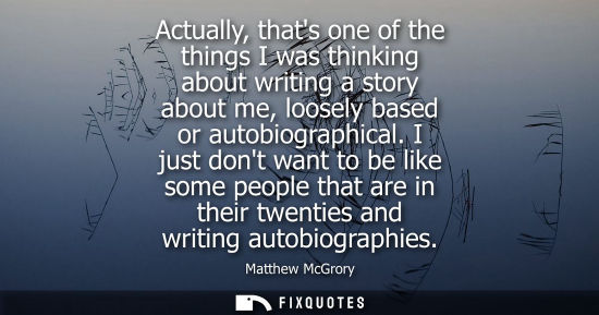 Small: Actually, thats one of the things I was thinking about writing a story about me, loosely based or autob