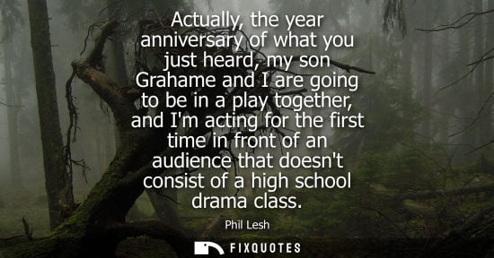 Small: Actually, the year anniversary of what you just heard, my son Grahame and I are going to be in a play t