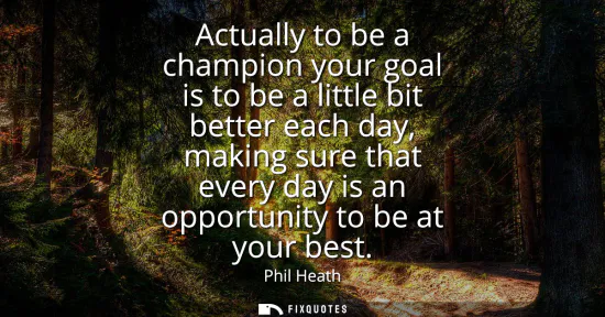Small: Actually to be a champion your goal is to be a little bit better each day, making sure that every day is an op