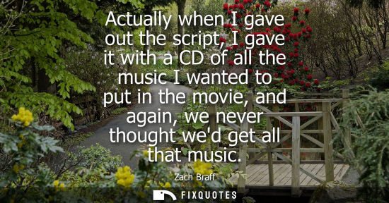 Small: Actually when I gave out the script, I gave it with a CD of all the music I wanted to put in the movie,
