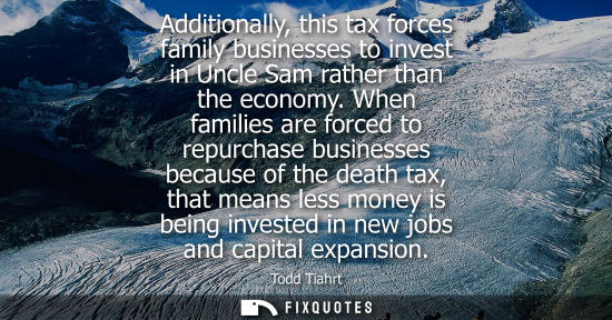 Small: Additionally, this tax forces family businesses to invest in Uncle Sam rather than the economy.
