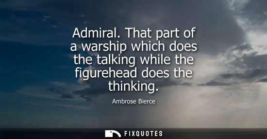 Small: Admiral. That part of a warship which does the talking while the figurehead does the thinking