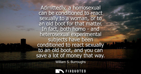Small: Admittedly, a homosexual can be conditioned to react sexually to a woman, or to an old boot for that ma