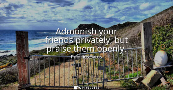 Small: Admonish your friends privately, but praise them openly