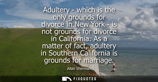 Small: Adultery - which is the only grounds for divorce in New York - is not grounds for divorce in California